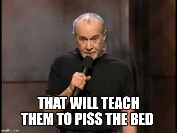 george carlin | That will teach them to piss the bed | image tagged in george carlin | made w/ Imgflip meme maker