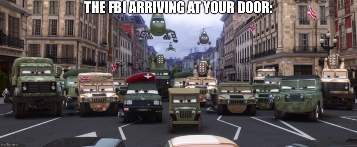 FBI | THE FBI ARRIVING AT YOUR DOOR: | image tagged in cars 2 military,fbi,why is the fbi here,fbi open up,shitpost | made w/ Imgflip meme maker