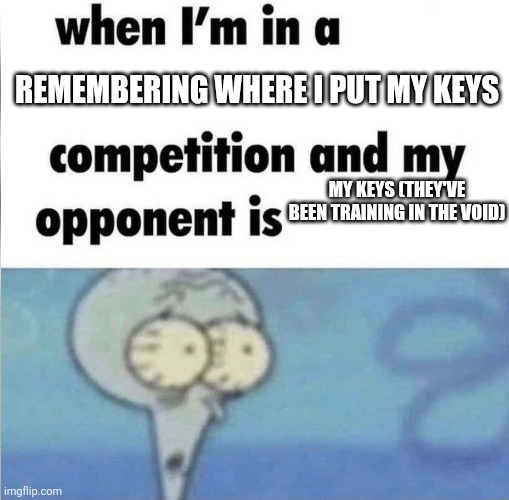 whe i'm in a competition and my opponent is | REMEMBERING WHERE I PUT MY KEYS; MY KEYS (THEY'VE BEEN TRAINING IN THE VOID) | image tagged in whe i'm in a competition and my opponent is,squidward,keys | made w/ Imgflip meme maker