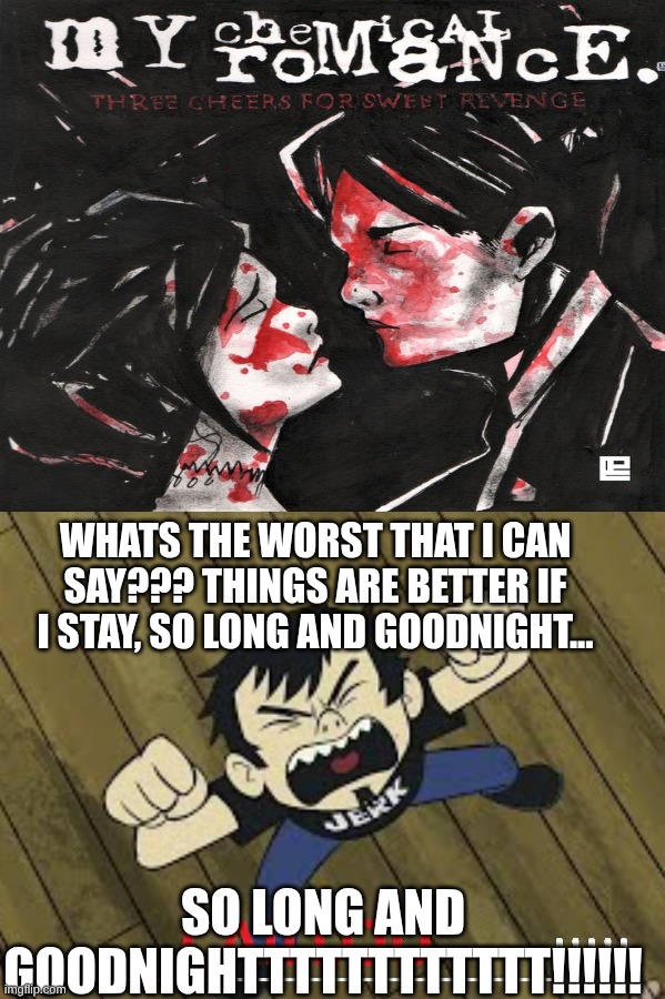 dan sings helena or smth | WHATS THE WORST THAT I CAN SAY??? THINGS ARE BETTER IF I STAY, SO LONG AND GOODNIGHT... SO LONG AND GOODNIGHTTTTTTTTTTTT!!!!!! | image tagged in ruin this fill in meme 434,dan vs,my chemical romance,inspiration was taken,not my idea,the mcr was my idea tho | made w/ Imgflip meme maker