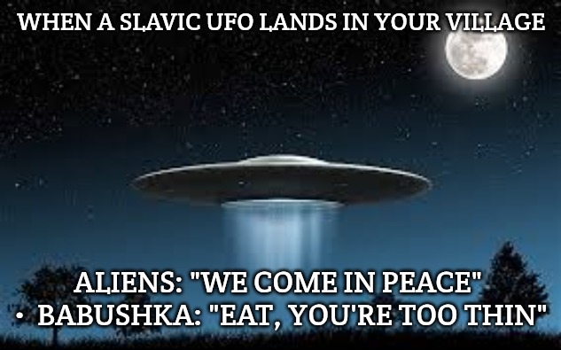UFO | WHEN A SLAVIC UFO LANDS IN YOUR VILLAGE; ALIENS: "WE COME IN PEACE"  •  BABUSHKA: "EAT, YOU'RE TOO THIN" | image tagged in ufo,slavic ufo | made w/ Imgflip meme maker