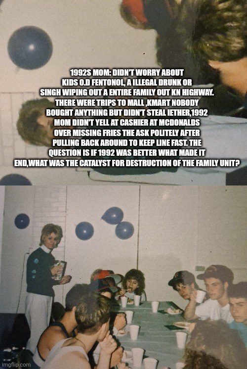 Summer begins 2026,decoder reflects on 1992 seeks answers | 1992s mom: didn't worry about kids o.d fentonol, a illegal drunk or singh wiping out a entire family out kn highway. There were trips to mall ,Kmart nobody bought anything but didn't steal iether,1992 mom didn't yell at cashier at mcdonalds over missing fries the ask politely after pulling back around to keep line fast. The question is if 1992 was better what made it end,what was the catalyst for destruction of the family unit? | image tagged in wf,summer | made w/ Imgflip meme maker