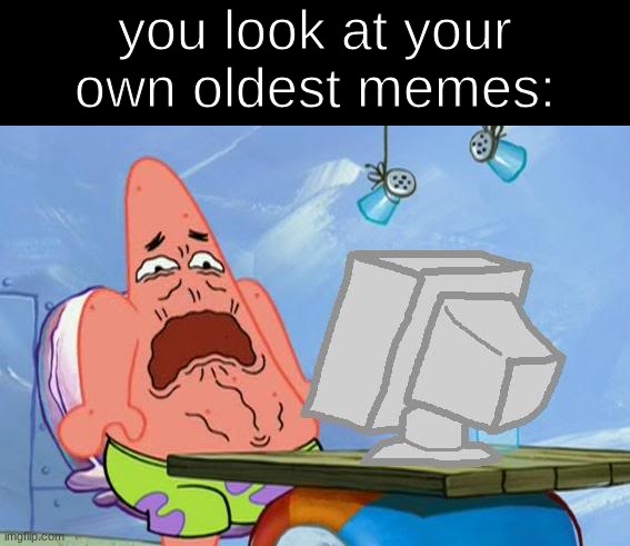 never doing that again | you look at your own oldest memes: | image tagged in patrick star internet disgust | made w/ Imgflip meme maker