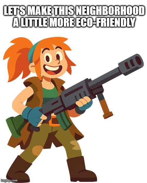 Saving the world is fun | Let's make this neighborhood a little more eco-friendly | image tagged in memes,politics,climate change | made w/ Imgflip meme maker
