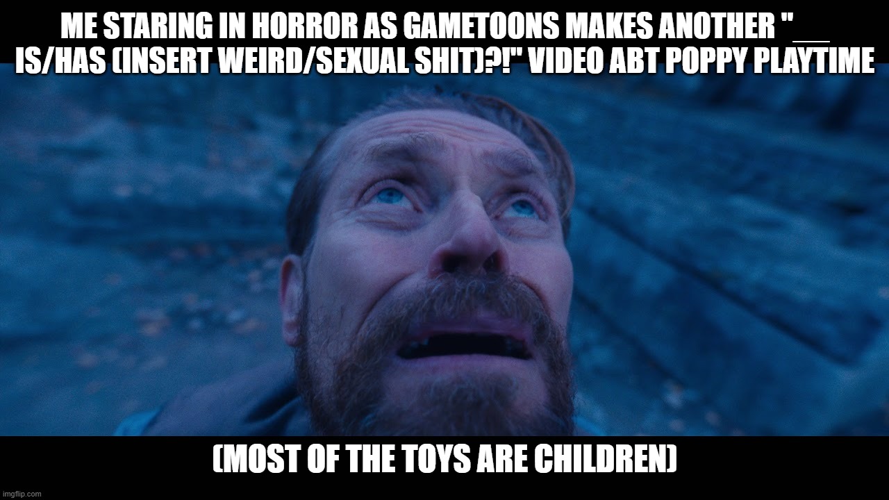 willem dafoe looking up | me staring in horror as gametoons makes another "__ is/has (insert weird/sexual shit)?!" video abt poppy playtime (most of the toys are chil | image tagged in willem dafoe looking up | made w/ Imgflip meme maker