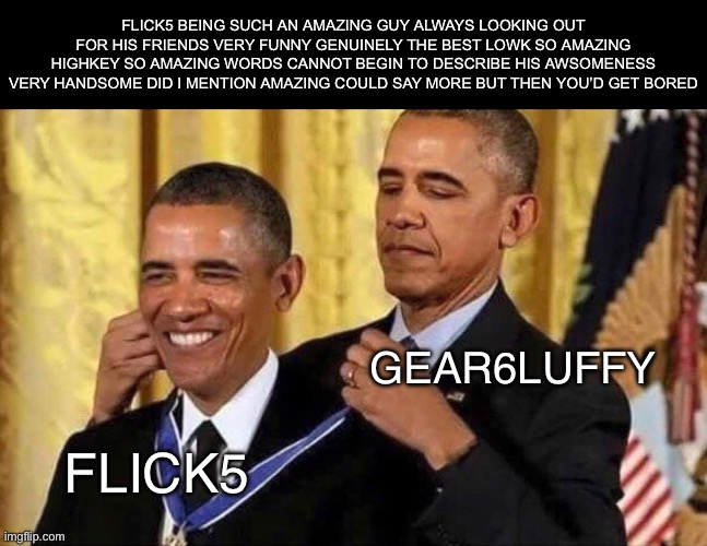 an amazing guy | Flick5 being such an amazing guy always looking out for his friends very funny genuinely the best lowk so amazing highkey so amazing words cannot begin to describe his awsomeness very handsome did i mention amazing could say more but then you’d get bored; Gear6luffy; flick5 | image tagged in obama medal | made w/ Imgflip meme maker