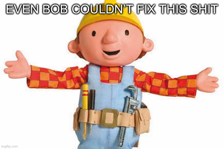 bob the builder | Even bob couldn’t fix this shit | image tagged in bob the builder | made w/ Imgflip meme maker