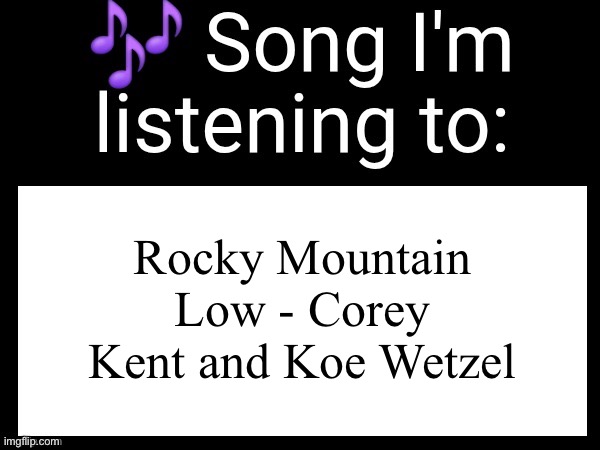 Country usually isn’t my thing, but this (and a few others) are an exception | Rocky Mountain Low - Corey Kent and Koe Wetzel | image tagged in use this if u wanna post the song ur currently listening to | made w/ Imgflip meme maker