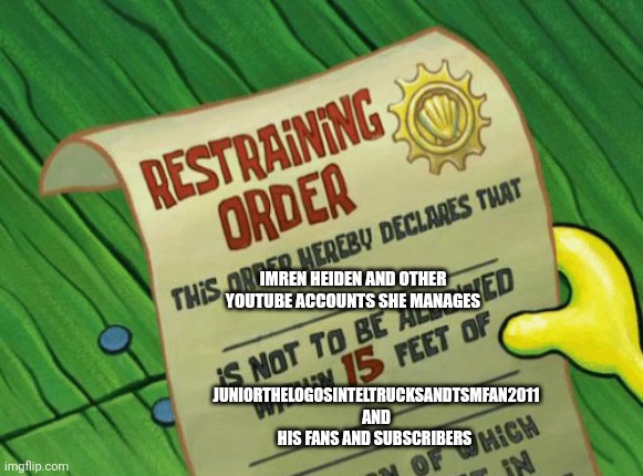 Imren Heiden Restraining Order | Imren Heiden and other YouTube accounts she manages; JuniortheLogosIntelTrucksandTSMFan2011 and his fans and subscribers | image tagged in spongebob restraining order | made w/ Imgflip meme maker