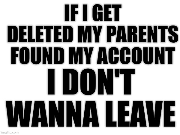 I HOPE THEY DONT SEE IT | I DON'T WANNA LEAVE; IF I GET DELETED MY PARENTS FOUND MY ACCOUNT | image tagged in sad,parents,secret | made w/ Imgflip meme maker