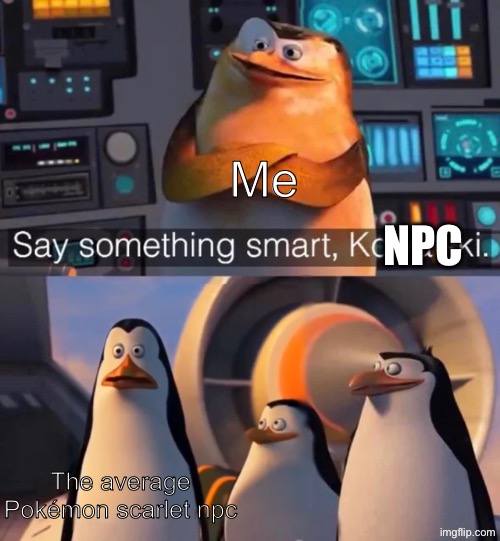 Say something smart Kowalski | Me; Npc; The average Pokémon scarlet npc | image tagged in say something smart kowalski,remix,meme,pokemon | made w/ Imgflip meme maker