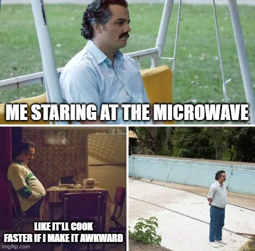 Microwave | ME STARING AT THE MICROWAVE; LIKE IT’LL COOK FASTER IF I MAKE IT AWKWARD | image tagged in memes,sad pablo escobar | made w/ Imgflip meme maker
