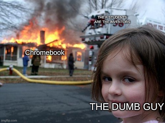 Disaster Girl | the f students are the inventors; Chromebook; The Dumb guy | image tagged in disaster girl,unfunny,kirby has found your sin unforgivable,explosion,chromebook,school | made w/ Imgflip meme maker