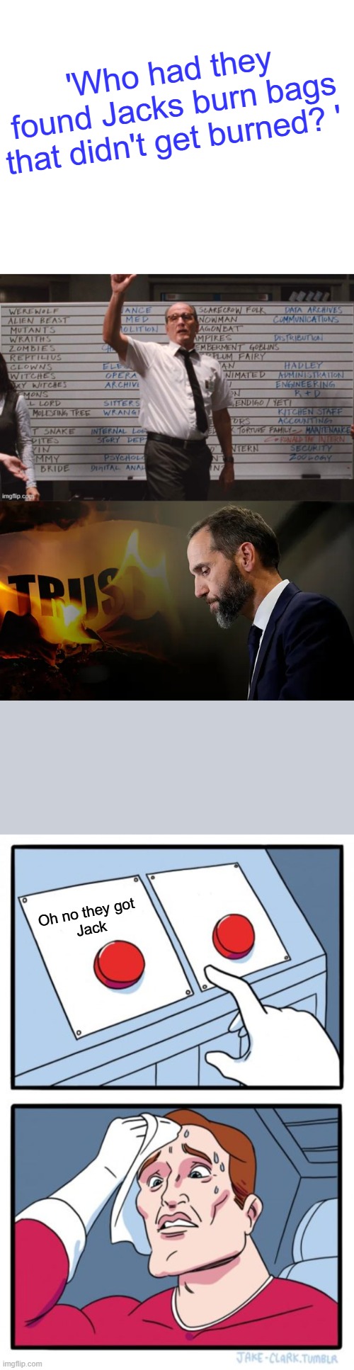 'Who had they found Jacks burn bags that didn't get burned? '; Oh no they got 
Jack | image tagged in memes,two buttons | made w/ Imgflip meme maker