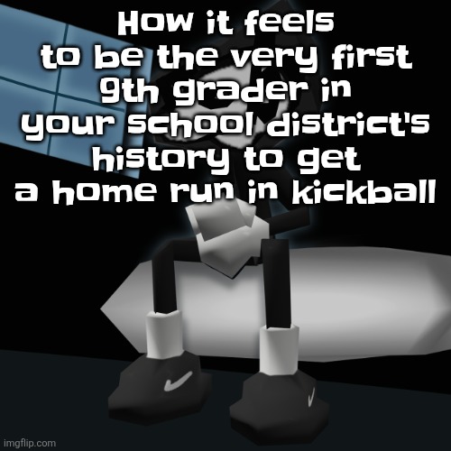When you a gangsta fr | How it feels to be the very first 9th grader in your school district's history to get a home run in kickball | image tagged in when you a gangsta fr | made w/ Imgflip meme maker