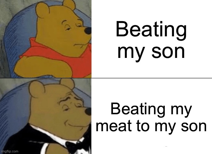 Tuxedo Winnie The Pooh Meme | Beating my son; Beating my meat to my son | image tagged in memes,tuxedo winnie the pooh | made w/ Imgflip meme maker