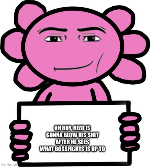 Axil template | Oh boy, neat is gonna blow his shit after he sees what bossfights is up to | image tagged in axil template | made w/ Imgflip meme maker