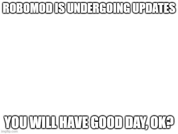 Image Title | robomod is undergoing updates; you will have good day, ok? | made w/ Imgflip meme maker