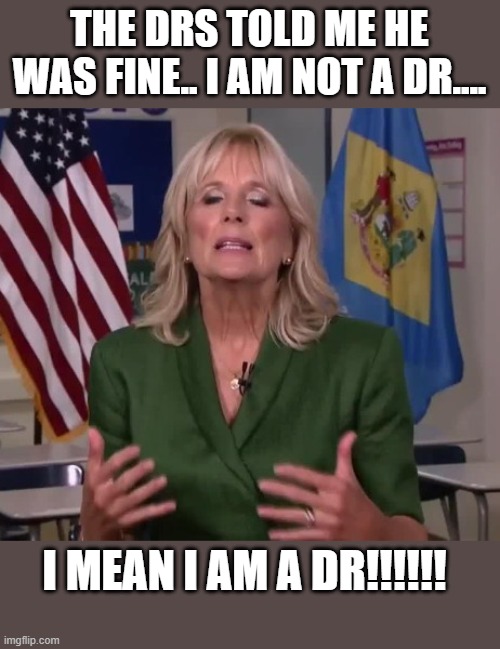 I love when the demotards let truths slip.. HA    She f'ed up when pushed on why she didnt stop Joe from campaigning | The drs told me he was fine.. I am not a dr.... I mean I am a dr!!!!!! | image tagged in jill biden,funny memes,political meme,stupid liberals | made w/ Imgflip meme maker