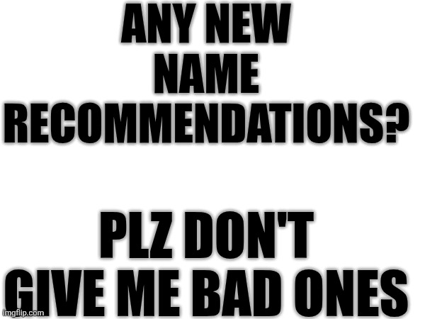 I need a new name | Any New Name recommendations? Plz don't give me bad ones | image tagged in names,new | made w/ Imgflip meme maker