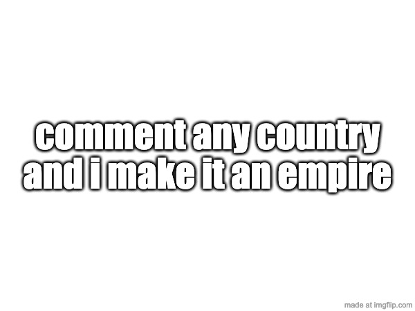 comment any country and i make it an empire | made w/ Imgflip meme maker