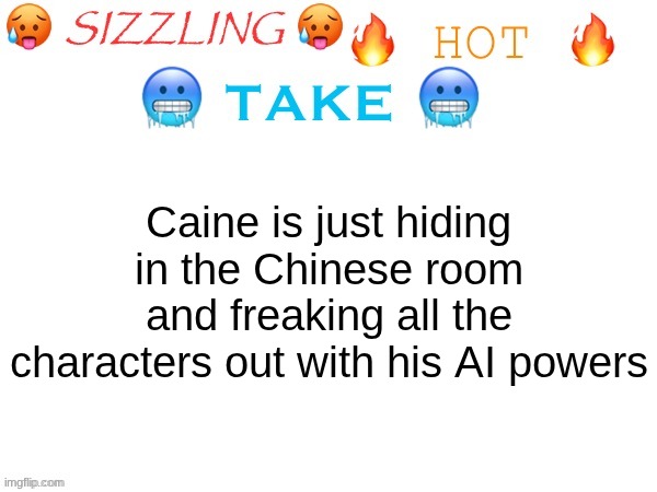 sizzling hot take | Caine is just hiding in the Chinese room and freaking all the characters out with his AI powers | image tagged in sizzling hot take,caine | made w/ Imgflip meme maker