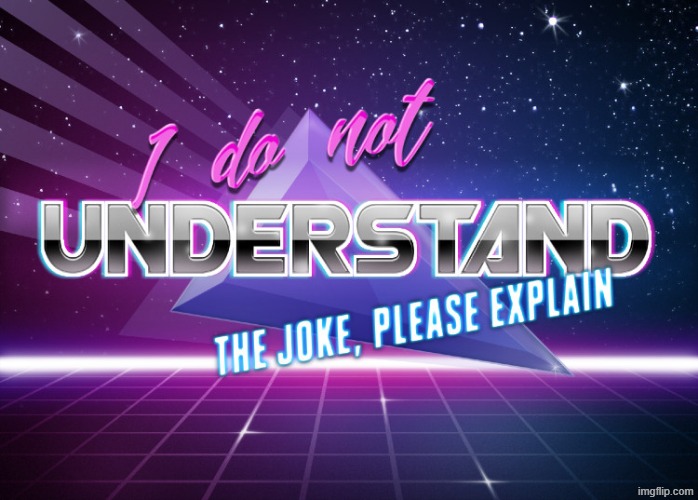 I do not understand the joke, please explain | image tagged in i do not understand the joke please explain | made w/ Imgflip meme maker