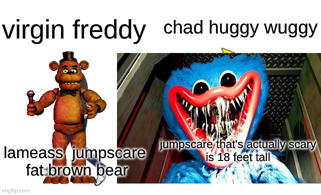 Virgin freddy VS Chad huggy wuggy | chad huggy wuggy; virgin freddy; jumpscare that's actually scary

is 18 feet tall; lameass  jumpscare  fat brown bear | image tagged in virgin vs chad | made w/ Imgflip meme maker