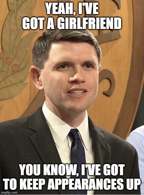 James Talarico For President | yeah, I've got a girlfriend you know, I've got to keep appearances up | image tagged in james talarico for president | made w/ Imgflip meme maker