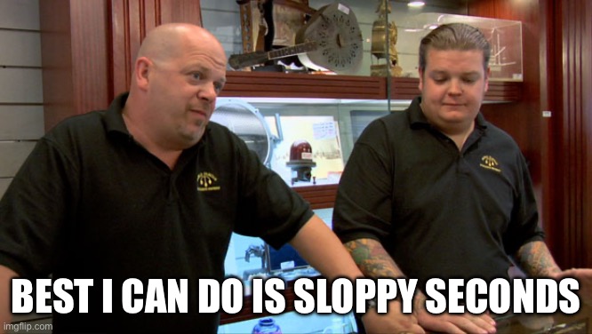 Pawn Stars Best I Can Do | Best I can do is sloppy seconds | image tagged in pawn stars best i can do | made w/ Imgflip meme maker