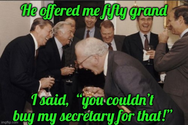 Laughing Men In Suits Meme | He offered me fifty grand; I said,  “you couldn’t buy my secretary for that!” | image tagged in memes,laughing men in suits | made w/ Imgflip meme maker