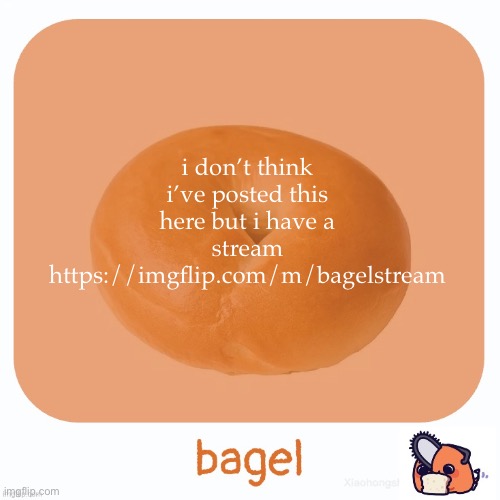 Bagel | i don’t think i’ve posted this here but i have a stream https://imgflip.com/m/bagelstream | image tagged in bagel | made w/ Imgflip meme maker