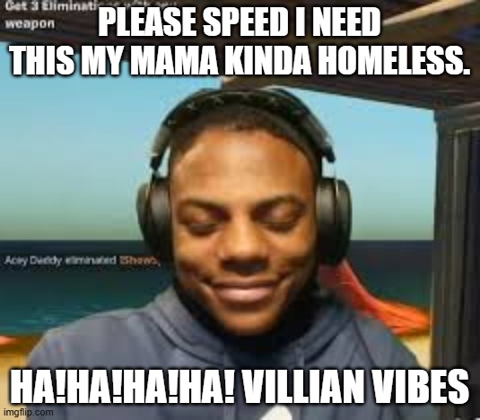Pls speed i need this | please speed i need this my mama kinda homeless. ha!ha!ha!ha! villian vibes | image tagged in pls speed i need this | made w/ Imgflip meme maker