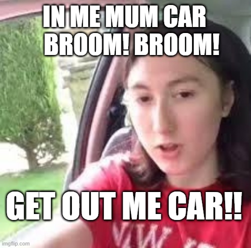 I'm in me mums car | in me mum car
   broom! broom! GET OUT ME CAR!! | image tagged in i'm in me mums car | made w/ Imgflip meme maker