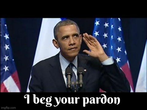 I beg your pardon | image tagged in memes,obama no listen | made w/ Imgflip meme maker