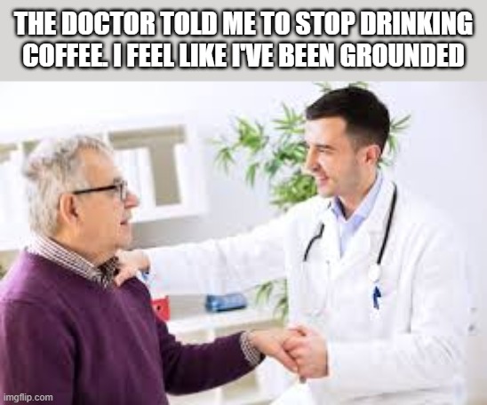 My doctor told me to stop drinking coffee. I feel like he's grounded me. | The doctor told me to stop drinking coffee. I feel like I've been grounded | image tagged in funny,humor,doctor,coffee,doctor and patient,health | made w/ Imgflip meme maker
