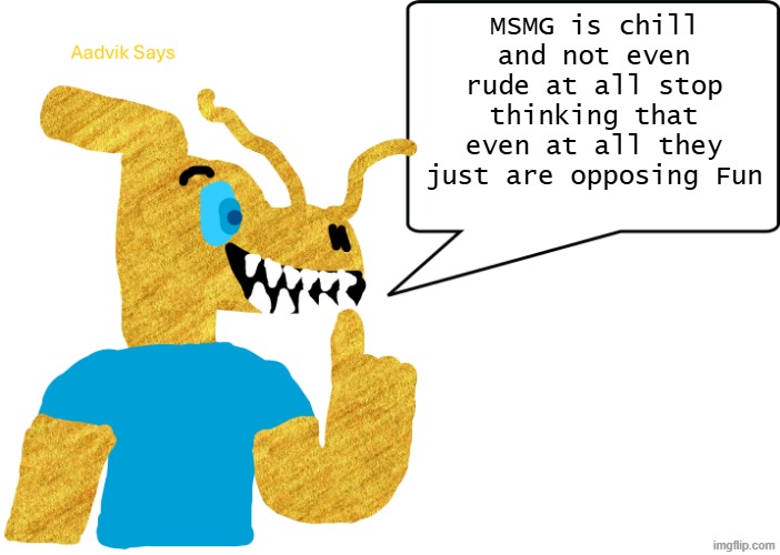 aadvik says | MSMG is chill and not even rude at all stop thinking that even at all they just are opposing Fun | image tagged in aadvik says | made w/ Imgflip meme maker