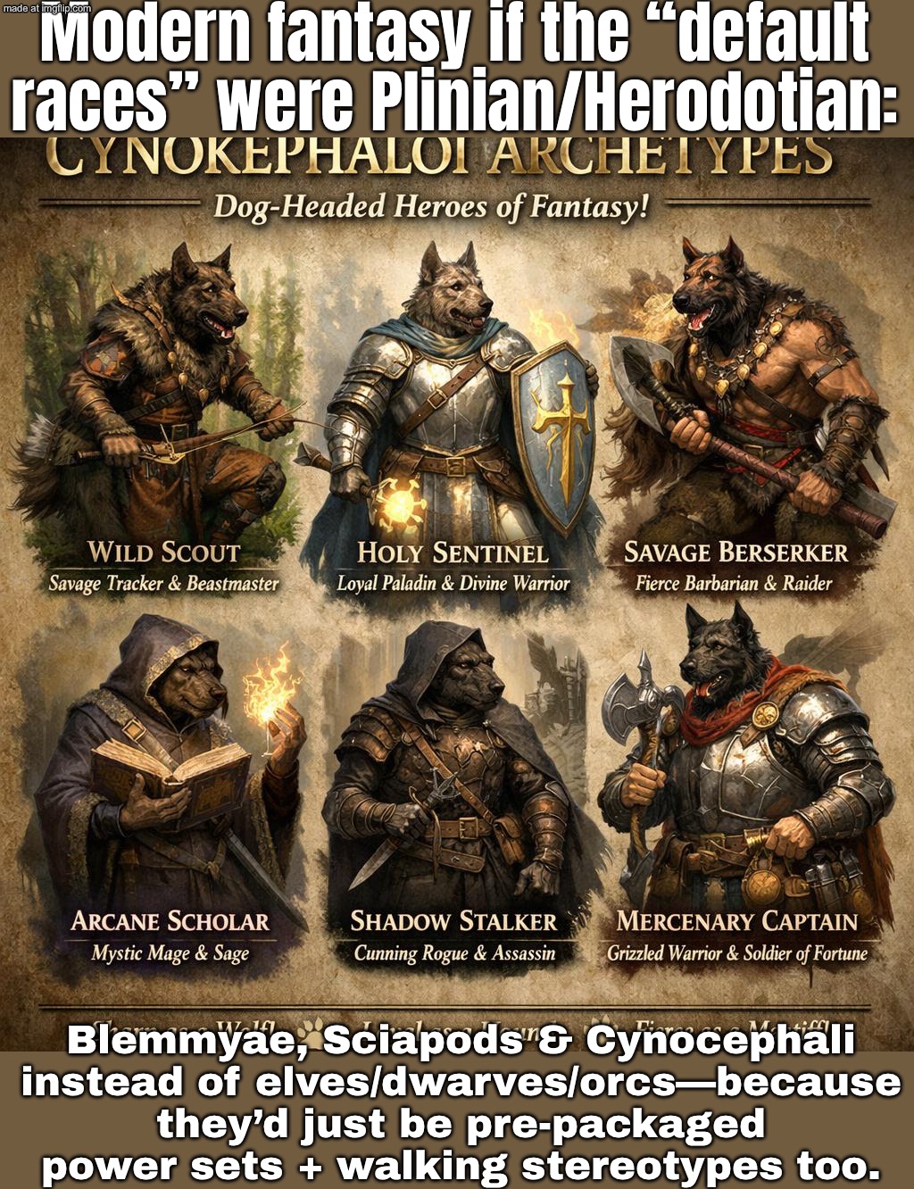 Modern fantasy: elves, dwarves, orcs…; But what if it was Blemmyae, Sciapods & Cynocephali by default? | Modern fantasy if the “default races” were Plinian/Herodotian:; Blemmyae, Sciapods & Cynocephali instead of elves/dwarves/orcs—because they’d just be pre-packaged power sets + walking stereotypes too. | image tagged in modern fantasy,race,dwarves,gaming,fantasy,elves | made w/ Imgflip meme maker