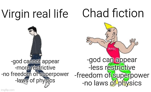 Reality is an illusion | Chad fiction; Virgin real life; -god can appear
-less restrictive
-freedom of superpower
-no laws of physics; -god cannot appear
-more restrictive
-no freedom of superpower
-laws of physics | image tagged in virgin vs chad,real life,reality,fiction,god,superpower | made w/ Imgflip meme maker