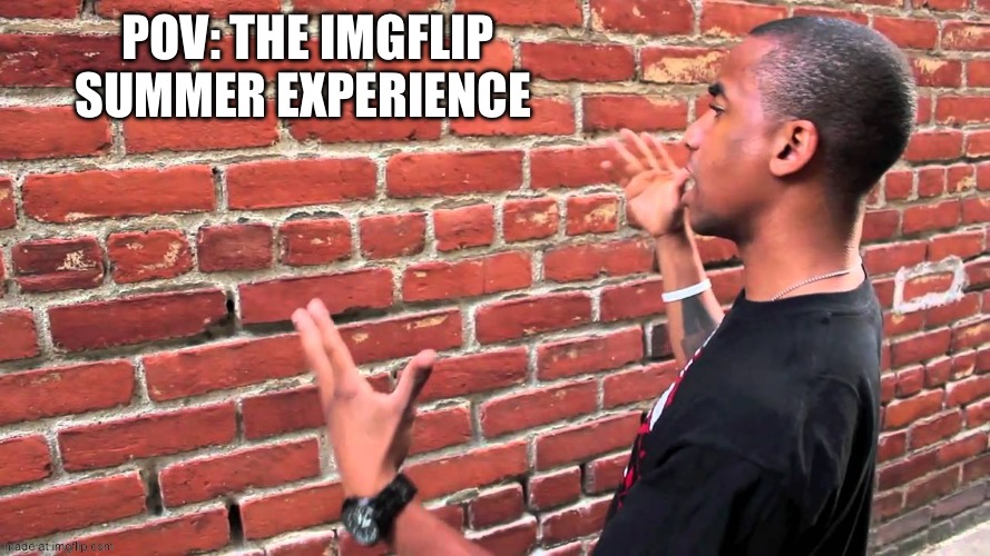 Could never be posting in the summer, right? | POV: The IMGFLIP summer experience | image tagged in talking to wall | made w/ Imgflip meme maker