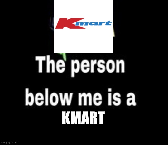 Kmart | Kmart | image tagged in this person below me is a | made w/ Imgflip meme maker