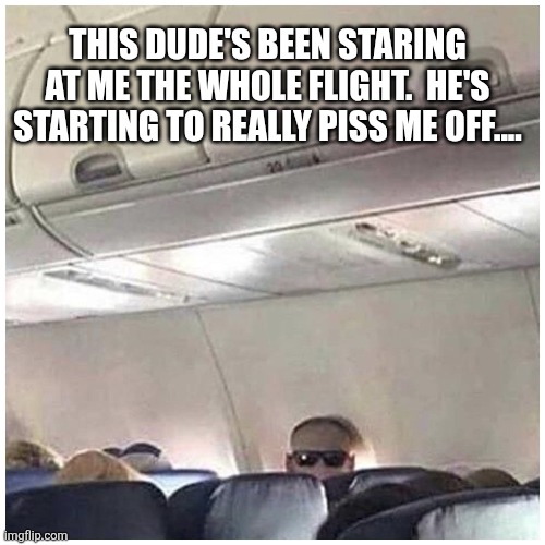 Creepy | This dude's been staring at me the whole flight.  He's starting to really piss me off.... | image tagged in creepy,staring,guy,sunglasses,backwards | made w/ Imgflip meme maker