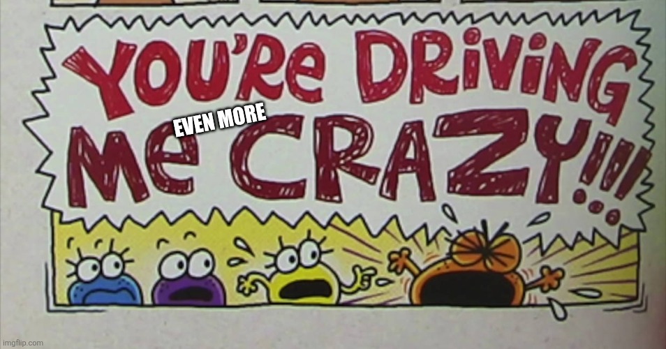 YOU'RE DRIVING ME CRAZY!!! | EVEN MORE | image tagged in you're driving me crazy | made w/ Imgflip meme maker