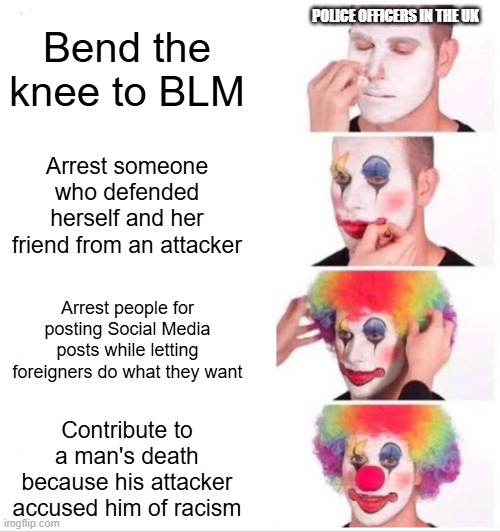 Clown Applying Makeup Meme | Police Officers In The UK; Bend the knee to BLM; Arrest someone who defended herself and her friend from an attacker; Arrest people for posting Social Media posts while letting foreigners do what they want; Contribute to a man's death because his attacker accused him of racism | image tagged in memes,clown applying makeup | made w/ Imgflip meme maker