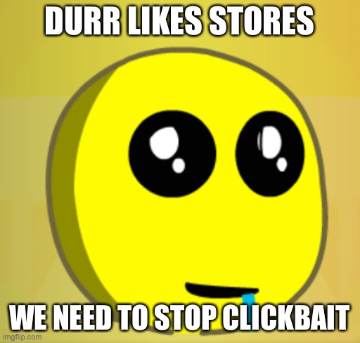 Idk doing it again | Durr likes stores; WE NEED TO STOP CLICKBAIT | image tagged in gatcha durr,remix | made w/ Imgflip meme maker