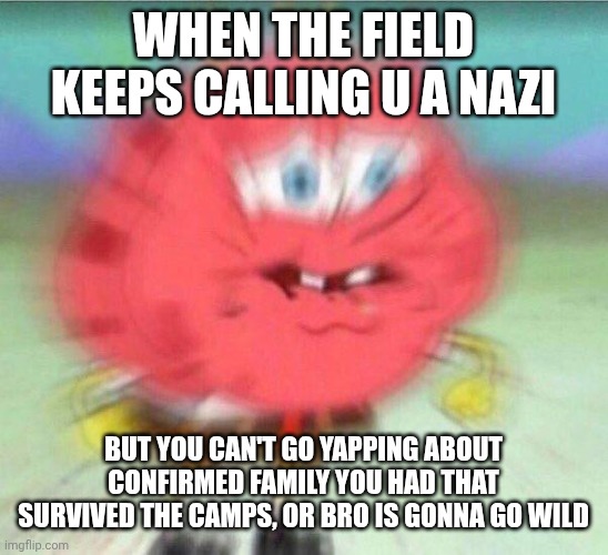 Who's Garfield, I'm talking about the field, no connection.... | When the field keeps calling u a nazi; But you can't go yapping about confirmed family you had that survived the camps, or bro is gonna go wild | image tagged in holding it in | made w/ Imgflip meme maker