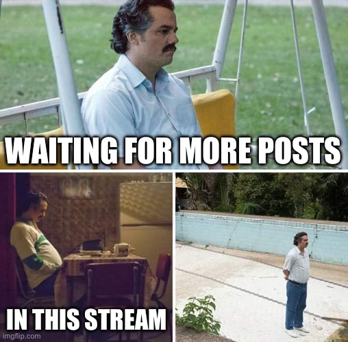 Sad Pablo Escobar Meme | Waiting for more posts In this stream | image tagged in memes,sad pablo escobar | made w/ Imgflip meme maker