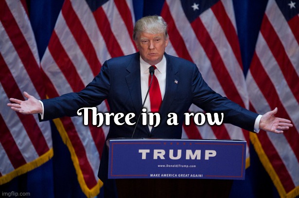 Three in a row | image tagged in donald trump | made w/ Imgflip meme maker