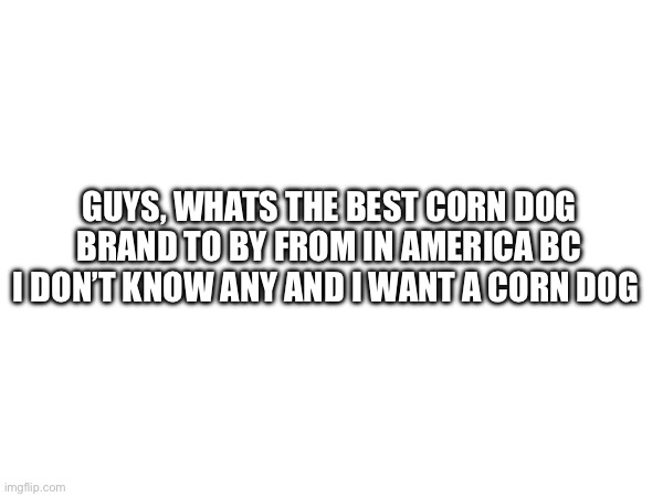 Guys, whats the best corn dog brand to by from in America bc I don’t know any and I want a corn dog | made w/ Imgflip meme maker