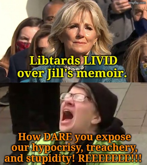 Whoopsie!! | Libtards LIVID over Jill's memoir. How DARE you expose our hypocrisy, treachery, and stupidity! REEEEEEE!!! | image tagged in jill biden,screaming liberal | made w/ Imgflip meme maker